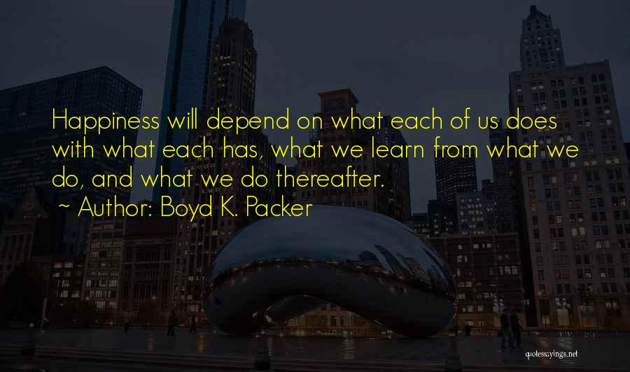 Boyd K. Packer Quotes: Happiness Will Depend On What Each Of Us Does With What Each Has, What We Learn From What We Do,