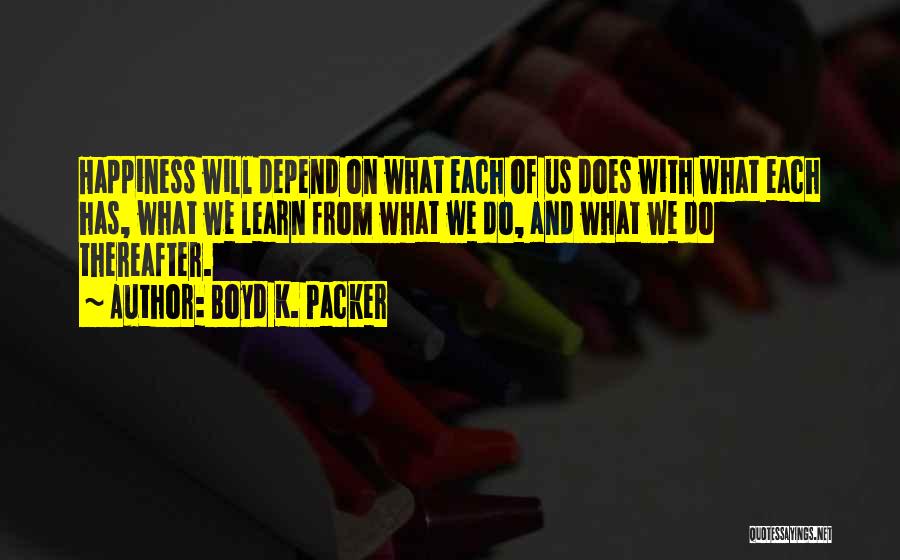 Boyd K. Packer Quotes: Happiness Will Depend On What Each Of Us Does With What Each Has, What We Learn From What We Do,