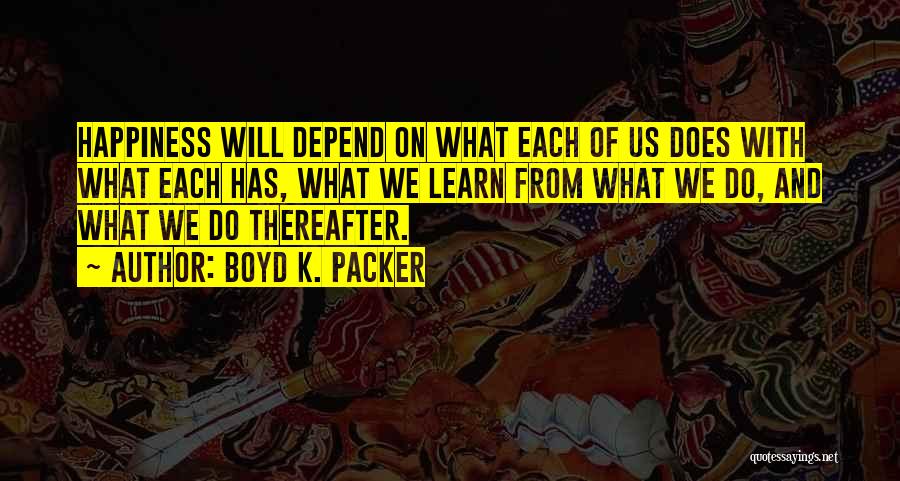 Boyd K. Packer Quotes: Happiness Will Depend On What Each Of Us Does With What Each Has, What We Learn From What We Do,