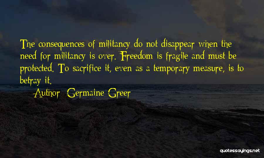 Germaine Greer Quotes: The Consequences Of Militancy Do Not Disappear When The Need For Militancy Is Over. Freedom Is Fragile And Must Be