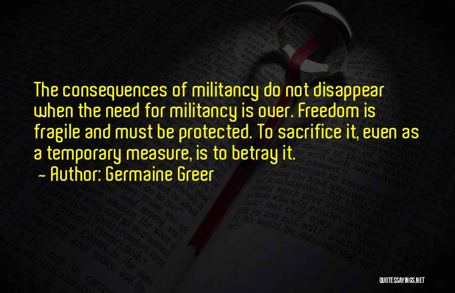 Germaine Greer Quotes: The Consequences Of Militancy Do Not Disappear When The Need For Militancy Is Over. Freedom Is Fragile And Must Be