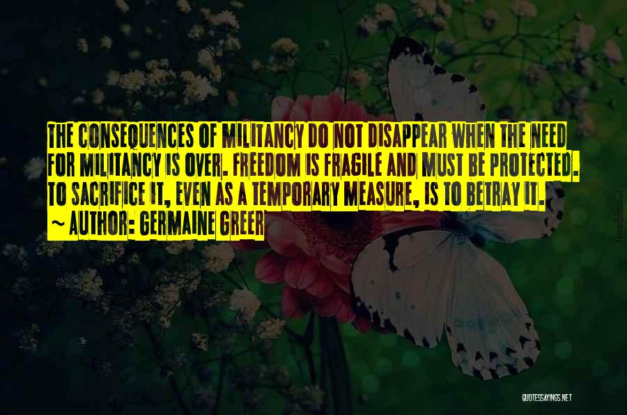 Germaine Greer Quotes: The Consequences Of Militancy Do Not Disappear When The Need For Militancy Is Over. Freedom Is Fragile And Must Be