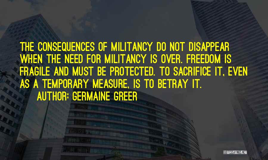 Germaine Greer Quotes: The Consequences Of Militancy Do Not Disappear When The Need For Militancy Is Over. Freedom Is Fragile And Must Be