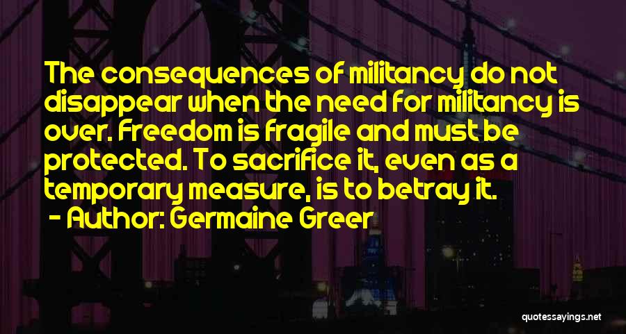 Germaine Greer Quotes: The Consequences Of Militancy Do Not Disappear When The Need For Militancy Is Over. Freedom Is Fragile And Must Be