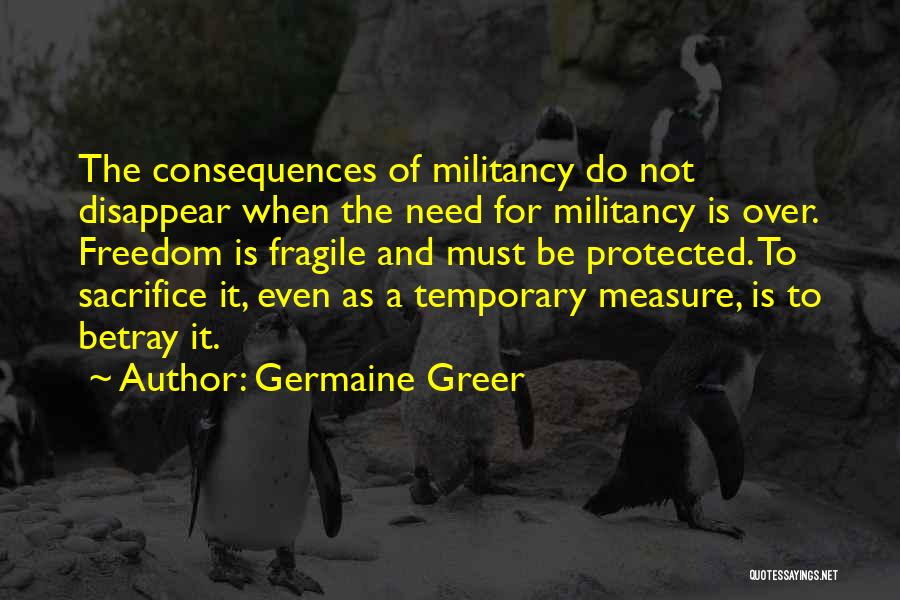 Germaine Greer Quotes: The Consequences Of Militancy Do Not Disappear When The Need For Militancy Is Over. Freedom Is Fragile And Must Be