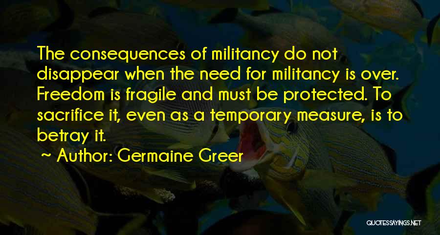 Germaine Greer Quotes: The Consequences Of Militancy Do Not Disappear When The Need For Militancy Is Over. Freedom Is Fragile And Must Be