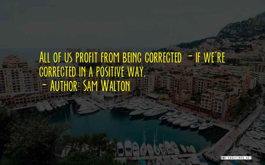 Sam Walton Quotes: All Of Us Profit From Being Corrected - If We're Corrected In A Positive Way.