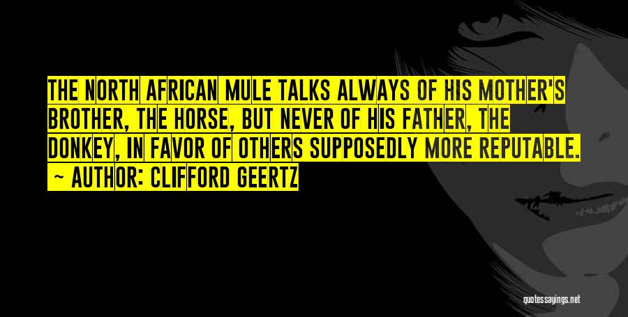 Clifford Geertz Quotes: The North African Mule Talks Always Of His Mother's Brother, The Horse, But Never Of His Father, The Donkey, In