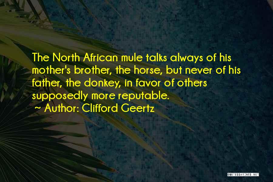 Clifford Geertz Quotes: The North African Mule Talks Always Of His Mother's Brother, The Horse, But Never Of His Father, The Donkey, In