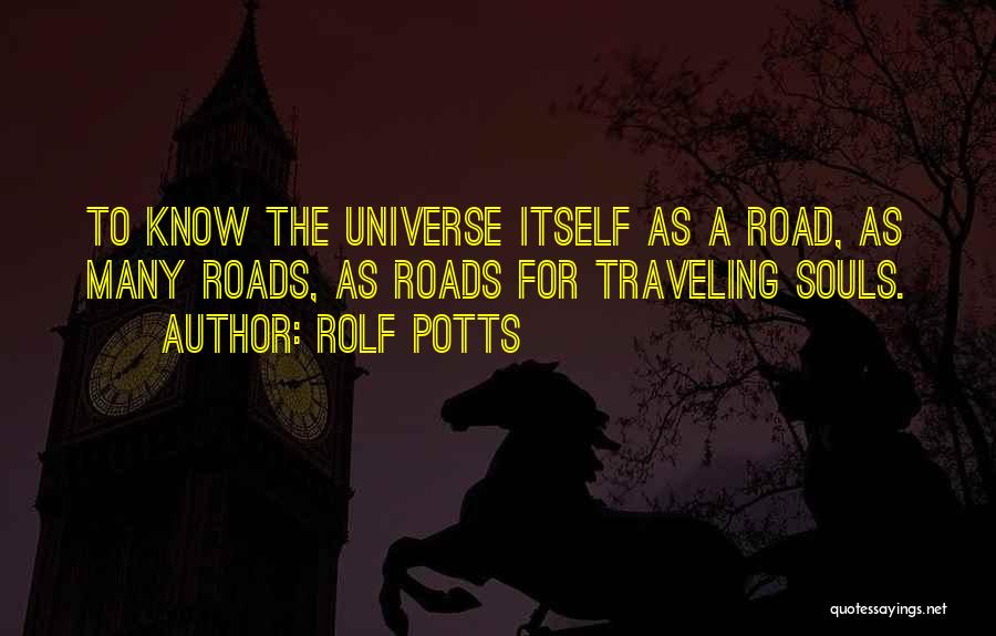 Rolf Potts Quotes: To Know The Universe Itself As A Road, As Many Roads, As Roads For Traveling Souls.