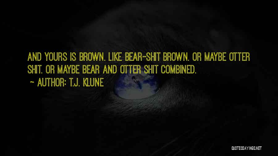 T.J. Klune Quotes: And Yours Is Brown. Like Bear-shit Brown. Or Maybe Otter Shit. Or Maybe Bear And Otter Shit Combined.