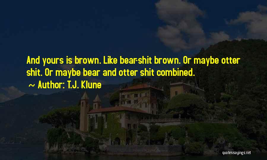 T.J. Klune Quotes: And Yours Is Brown. Like Bear-shit Brown. Or Maybe Otter Shit. Or Maybe Bear And Otter Shit Combined.