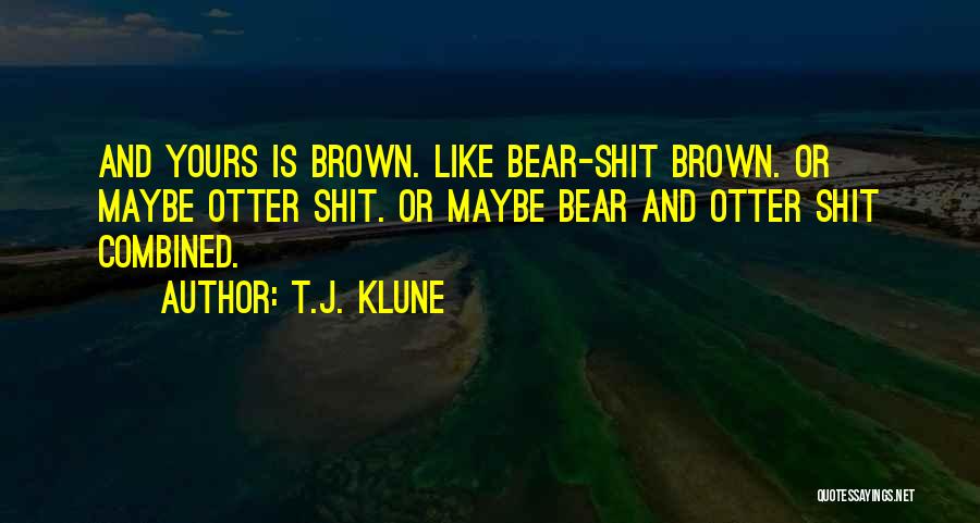 T.J. Klune Quotes: And Yours Is Brown. Like Bear-shit Brown. Or Maybe Otter Shit. Or Maybe Bear And Otter Shit Combined.
