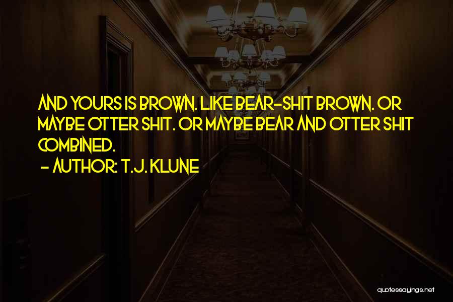 T.J. Klune Quotes: And Yours Is Brown. Like Bear-shit Brown. Or Maybe Otter Shit. Or Maybe Bear And Otter Shit Combined.