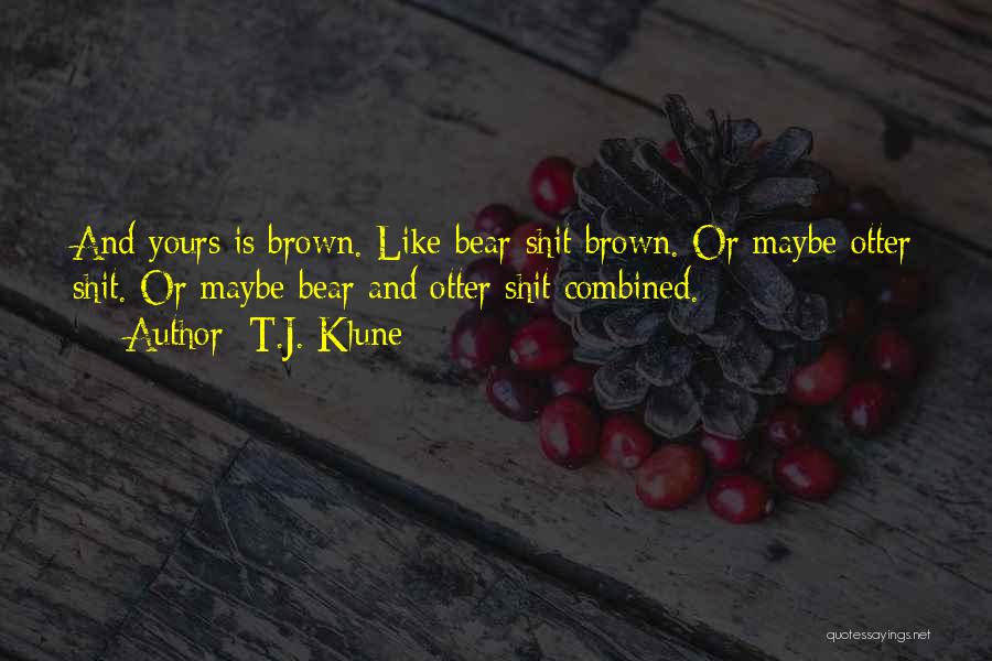 T.J. Klune Quotes: And Yours Is Brown. Like Bear-shit Brown. Or Maybe Otter Shit. Or Maybe Bear And Otter Shit Combined.