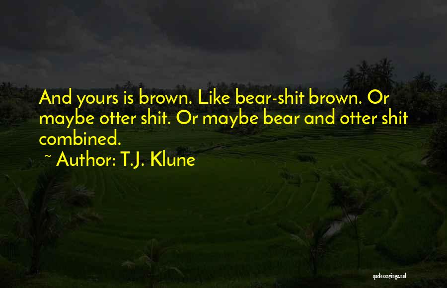 T.J. Klune Quotes: And Yours Is Brown. Like Bear-shit Brown. Or Maybe Otter Shit. Or Maybe Bear And Otter Shit Combined.