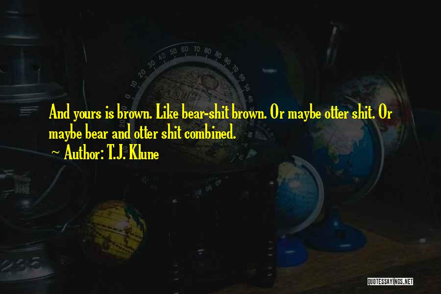 T.J. Klune Quotes: And Yours Is Brown. Like Bear-shit Brown. Or Maybe Otter Shit. Or Maybe Bear And Otter Shit Combined.