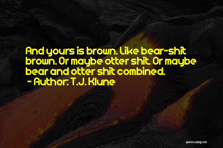 T.J. Klune Quotes: And Yours Is Brown. Like Bear-shit Brown. Or Maybe Otter Shit. Or Maybe Bear And Otter Shit Combined.