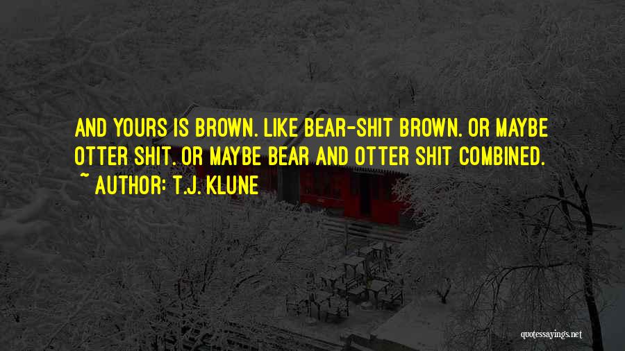 T.J. Klune Quotes: And Yours Is Brown. Like Bear-shit Brown. Or Maybe Otter Shit. Or Maybe Bear And Otter Shit Combined.