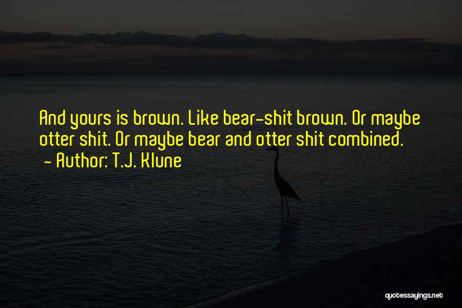 T.J. Klune Quotes: And Yours Is Brown. Like Bear-shit Brown. Or Maybe Otter Shit. Or Maybe Bear And Otter Shit Combined.