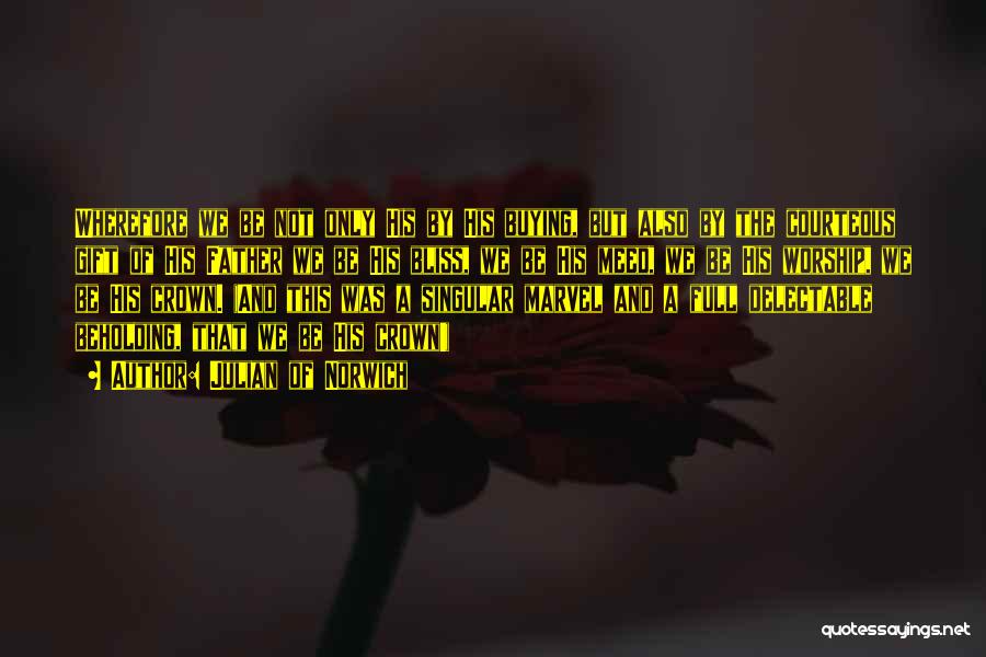 Julian Of Norwich Quotes: Wherefore We Be Not Only His By His Buying, But Also By The Courteous Gift Of His Father We Be