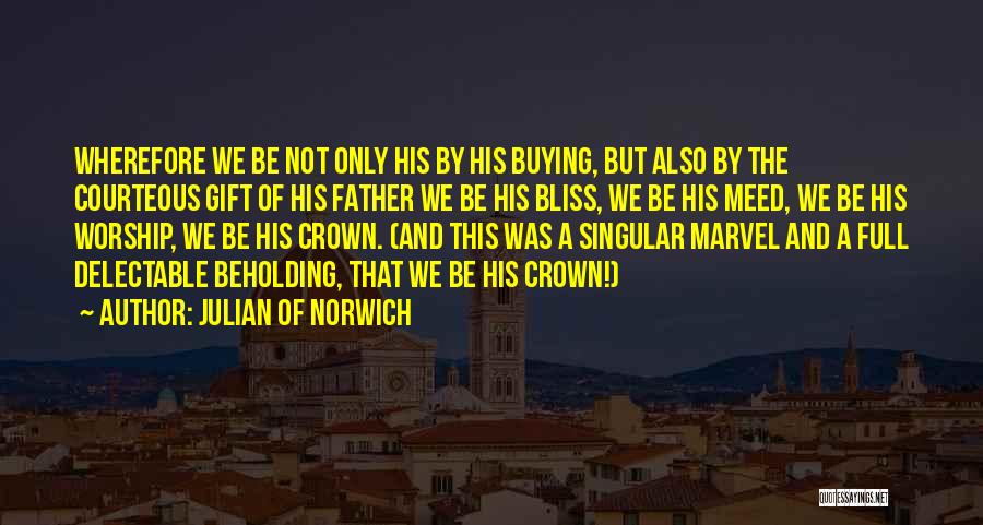 Julian Of Norwich Quotes: Wherefore We Be Not Only His By His Buying, But Also By The Courteous Gift Of His Father We Be