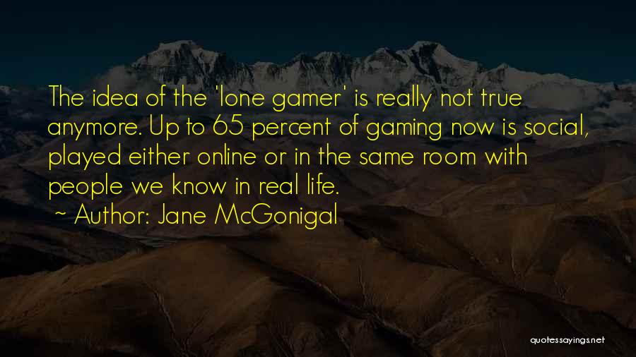 Jane McGonigal Quotes: The Idea Of The 'lone Gamer' Is Really Not True Anymore. Up To 65 Percent Of Gaming Now Is Social,