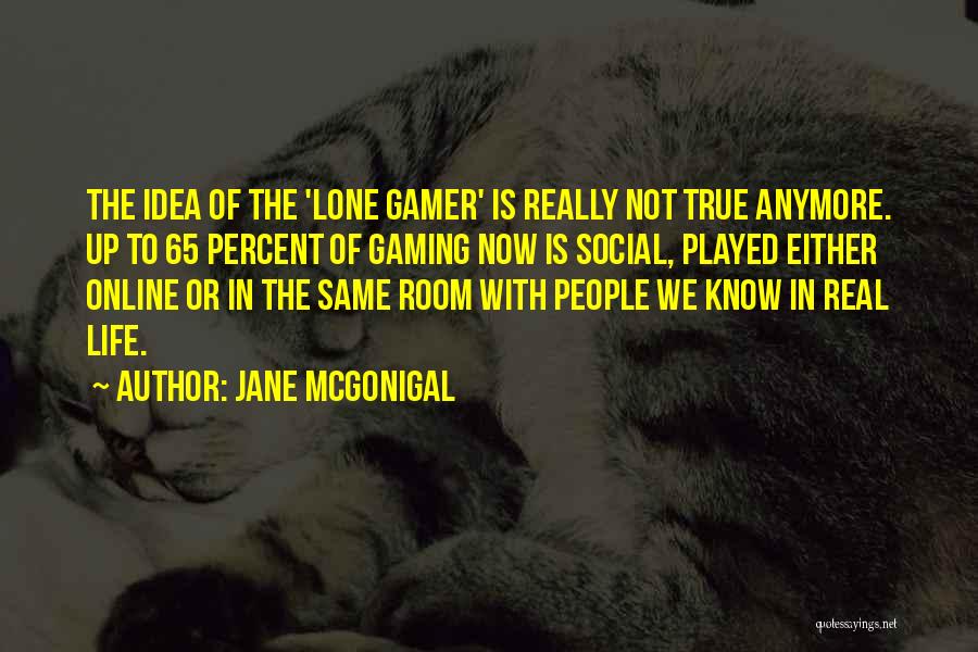 Jane McGonigal Quotes: The Idea Of The 'lone Gamer' Is Really Not True Anymore. Up To 65 Percent Of Gaming Now Is Social,