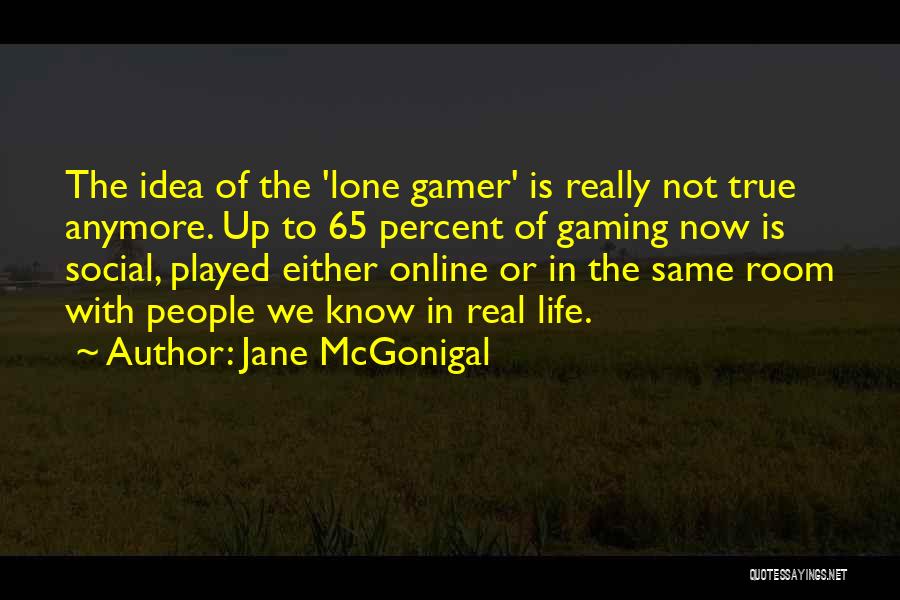 Jane McGonigal Quotes: The Idea Of The 'lone Gamer' Is Really Not True Anymore. Up To 65 Percent Of Gaming Now Is Social,