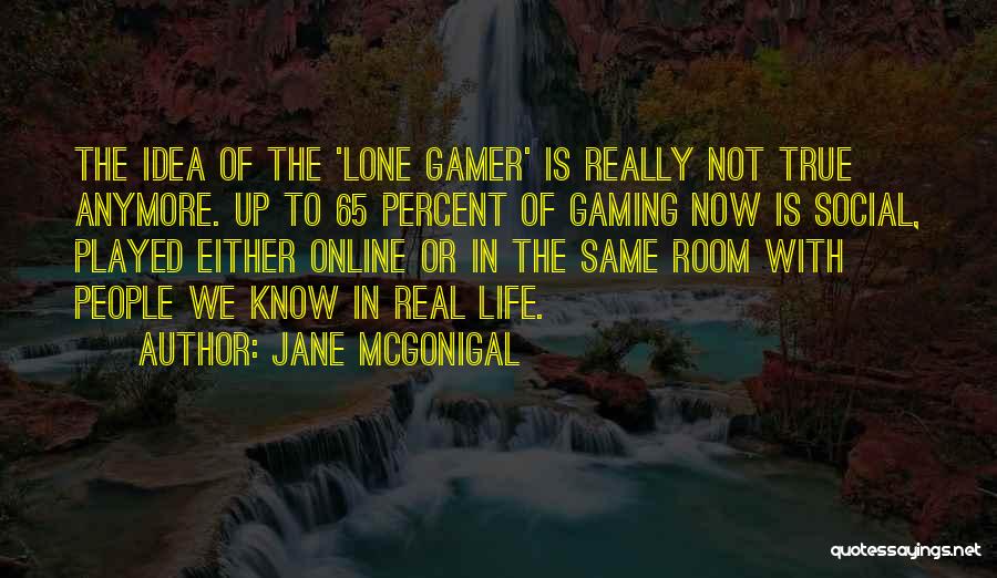 Jane McGonigal Quotes: The Idea Of The 'lone Gamer' Is Really Not True Anymore. Up To 65 Percent Of Gaming Now Is Social,