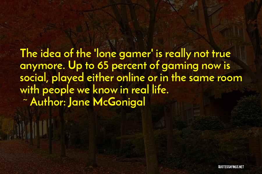 Jane McGonigal Quotes: The Idea Of The 'lone Gamer' Is Really Not True Anymore. Up To 65 Percent Of Gaming Now Is Social,