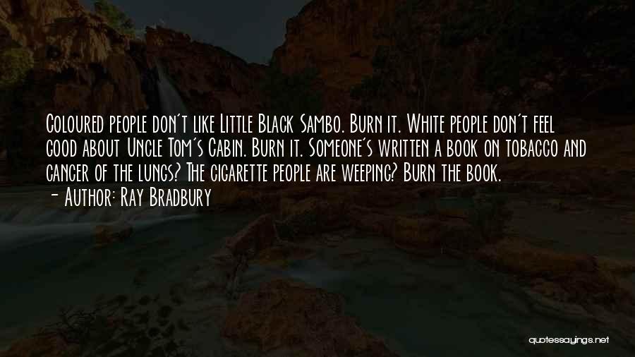 Ray Bradbury Quotes: Coloured People Don't Like Little Black Sambo. Burn It. White People Don't Feel Good About Uncle Tom's Cabin. Burn It.