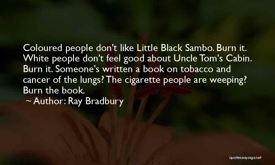 Ray Bradbury Quotes: Coloured People Don't Like Little Black Sambo. Burn It. White People Don't Feel Good About Uncle Tom's Cabin. Burn It.