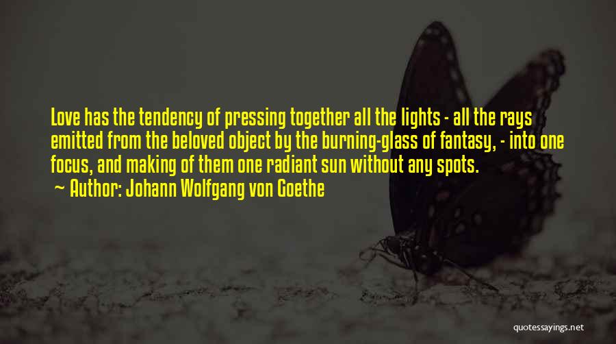 Johann Wolfgang Von Goethe Quotes: Love Has The Tendency Of Pressing Together All The Lights - All The Rays Emitted From The Beloved Object By