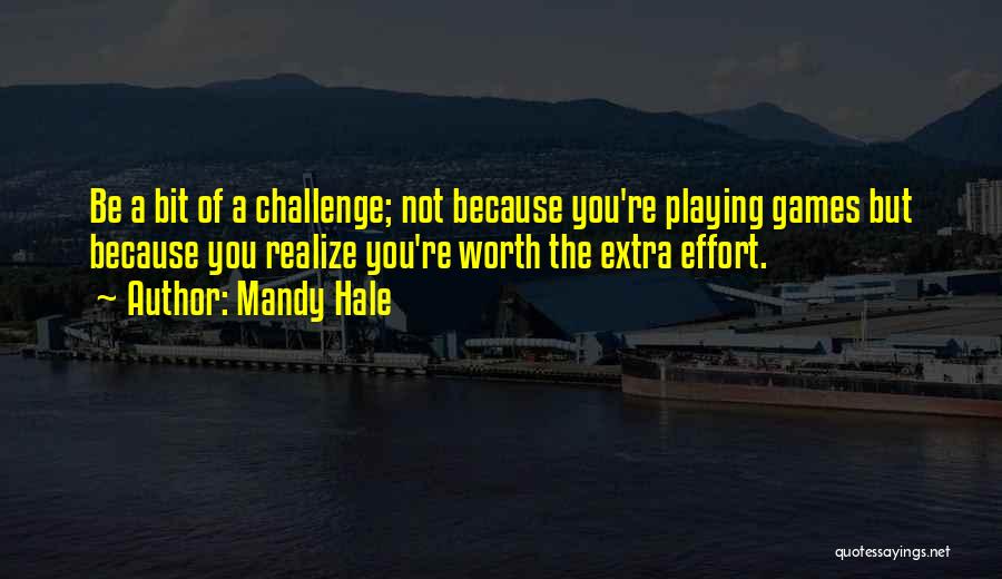 Mandy Hale Quotes: Be A Bit Of A Challenge; Not Because You're Playing Games But Because You Realize You're Worth The Extra Effort.