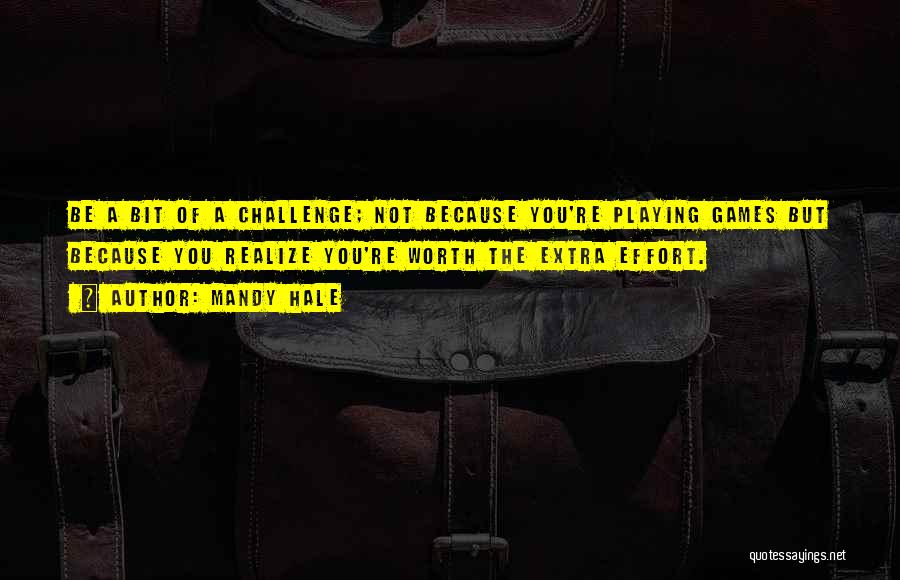 Mandy Hale Quotes: Be A Bit Of A Challenge; Not Because You're Playing Games But Because You Realize You're Worth The Extra Effort.