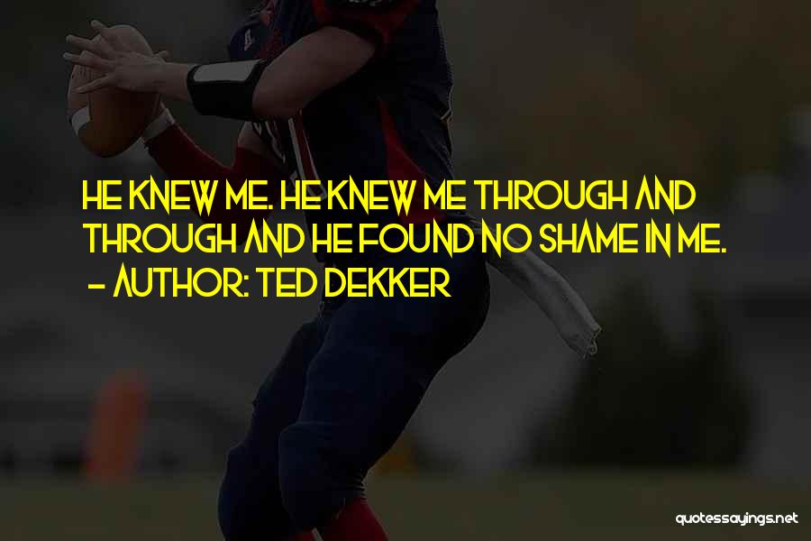 Ted Dekker Quotes: He Knew Me. He Knew Me Through And Through And He Found No Shame In Me.