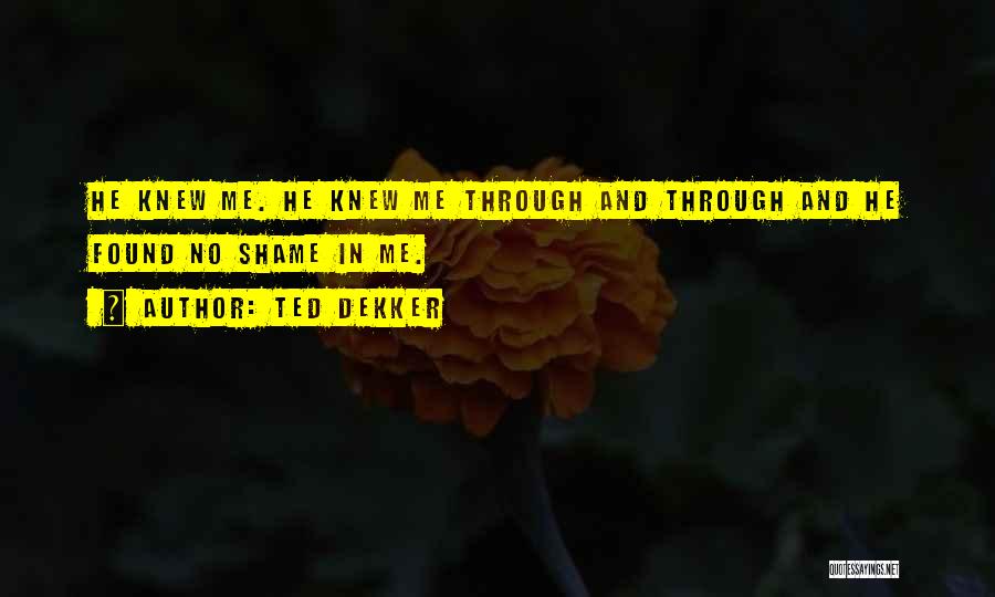 Ted Dekker Quotes: He Knew Me. He Knew Me Through And Through And He Found No Shame In Me.