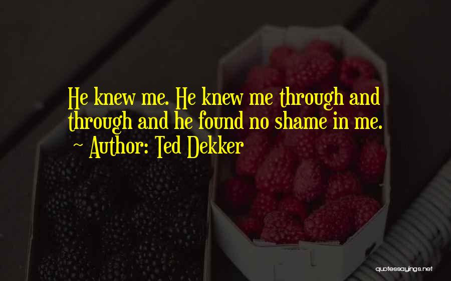 Ted Dekker Quotes: He Knew Me. He Knew Me Through And Through And He Found No Shame In Me.