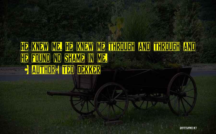 Ted Dekker Quotes: He Knew Me. He Knew Me Through And Through And He Found No Shame In Me.