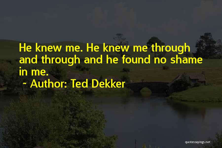 Ted Dekker Quotes: He Knew Me. He Knew Me Through And Through And He Found No Shame In Me.