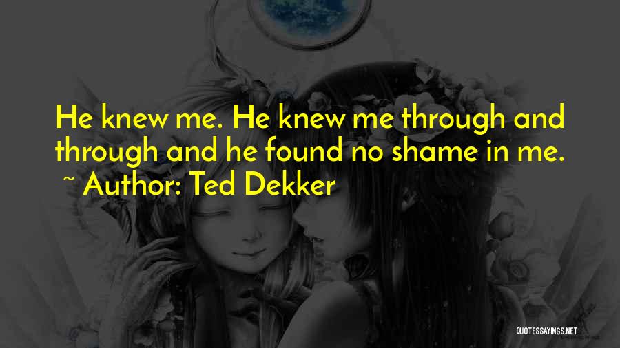 Ted Dekker Quotes: He Knew Me. He Knew Me Through And Through And He Found No Shame In Me.