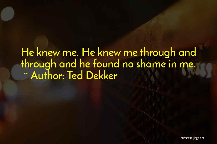 Ted Dekker Quotes: He Knew Me. He Knew Me Through And Through And He Found No Shame In Me.