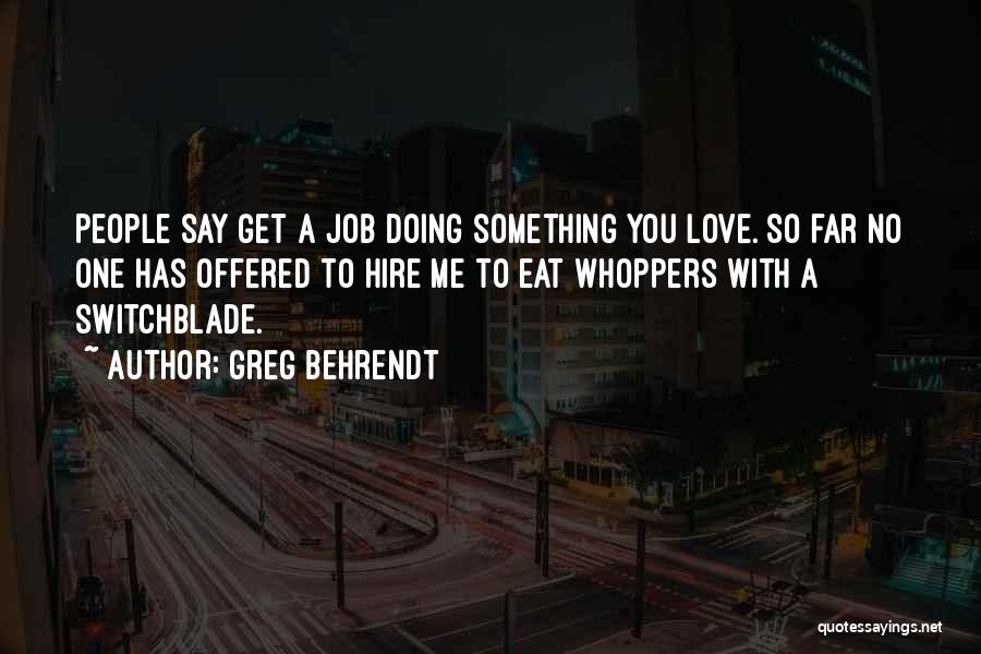 Greg Behrendt Quotes: People Say Get A Job Doing Something You Love. So Far No One Has Offered To Hire Me To Eat