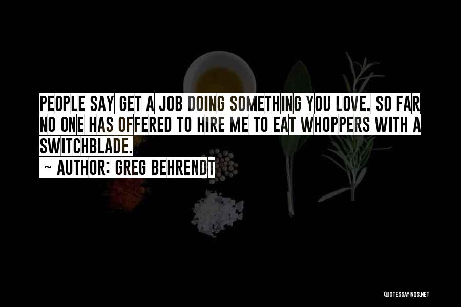 Greg Behrendt Quotes: People Say Get A Job Doing Something You Love. So Far No One Has Offered To Hire Me To Eat