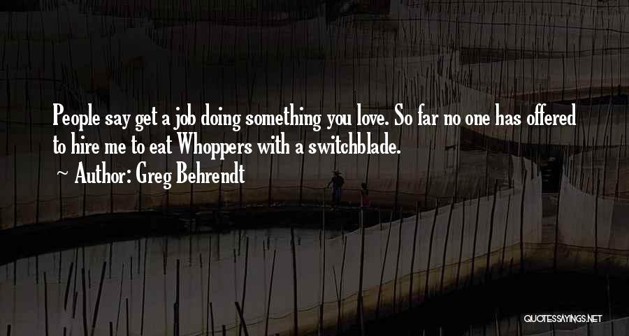 Greg Behrendt Quotes: People Say Get A Job Doing Something You Love. So Far No One Has Offered To Hire Me To Eat