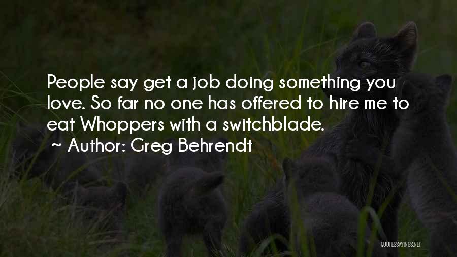 Greg Behrendt Quotes: People Say Get A Job Doing Something You Love. So Far No One Has Offered To Hire Me To Eat