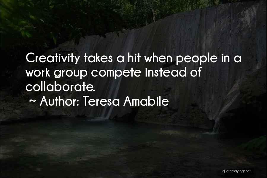 Teresa Amabile Quotes: Creativity Takes A Hit When People In A Work Group Compete Instead Of Collaborate.