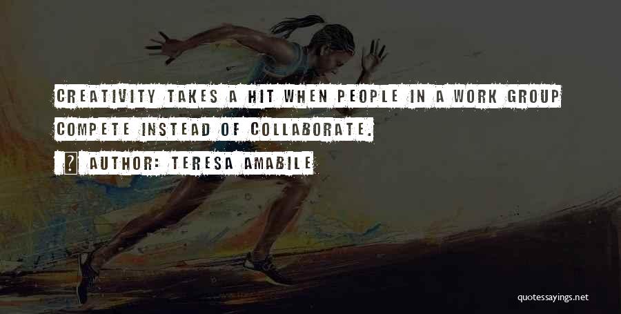 Teresa Amabile Quotes: Creativity Takes A Hit When People In A Work Group Compete Instead Of Collaborate.