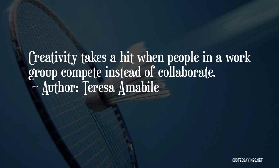 Teresa Amabile Quotes: Creativity Takes A Hit When People In A Work Group Compete Instead Of Collaborate.